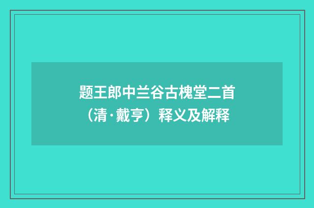 题王郎中兰谷古槐堂二首（清·戴亨）释义及解释