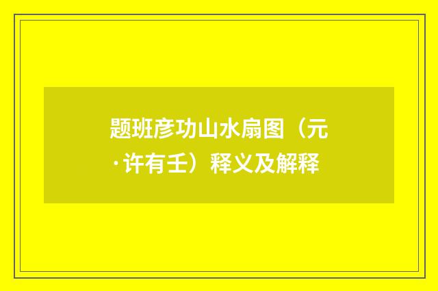 题班彦功山水扇图（元·许有壬）释义及解释