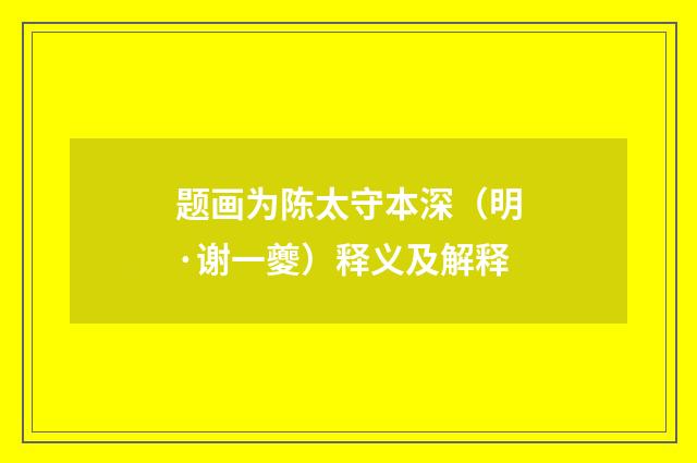 题画为陈太守本深（明·谢一夔）释义及解释