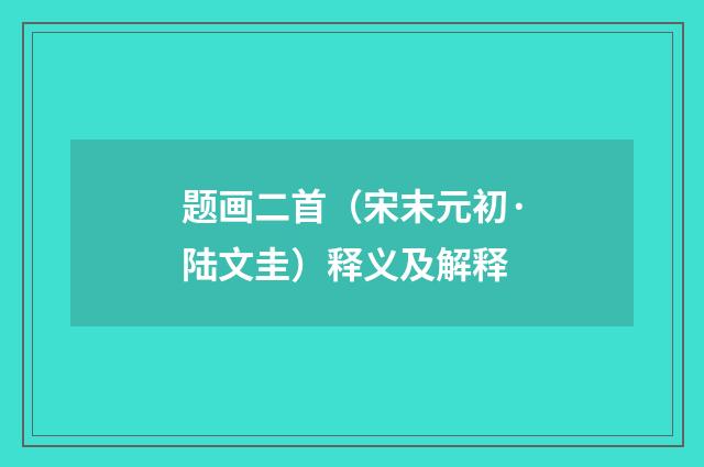 题画二首（宋末元初·陆文圭）释义及解释