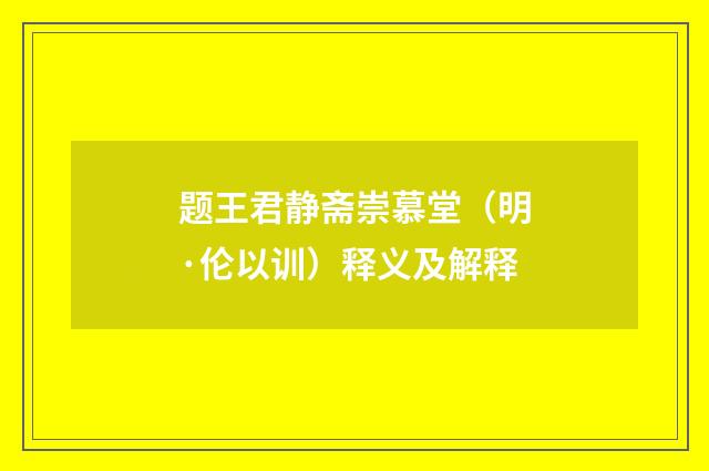 题王君静斋崇慕堂（明·伦以训）释义及解释