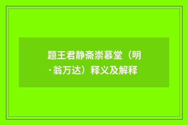 题王君静斋崇慕堂（明·翁万达）释义及解释
