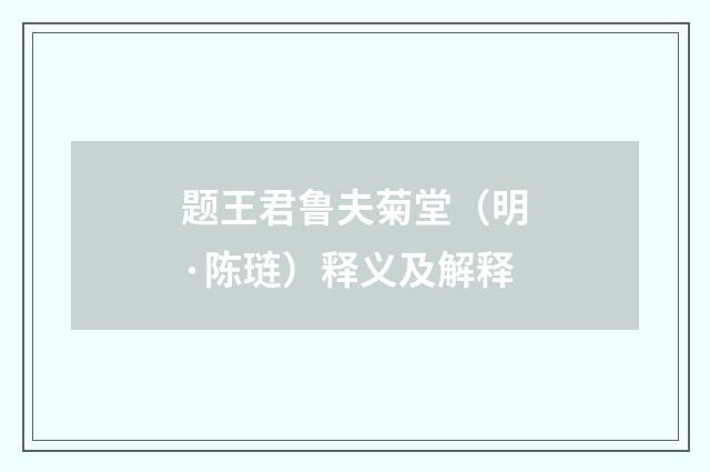 题王君鲁夫菊堂（明·陈琏）释义及解释