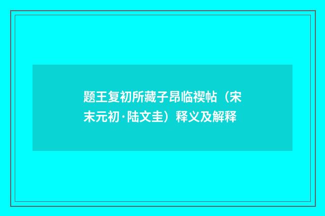 题王复初所藏子昂临禊帖（宋末元初·陆文圭）释义及解释