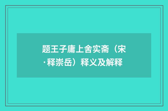 题王子庸上舍实斋（宋·释崇岳）释义及解释
