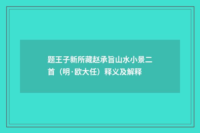 题王子新所藏赵承旨山水小景二首（明·欧大任）释义及解释