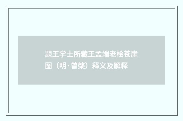 题王学士所藏王孟端老桧苍崖图（明·曾棨）释义及解释
