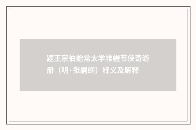 题王宗伯赠常太学帷幄节侠奇游册（明·张嗣纲）释义及解释
