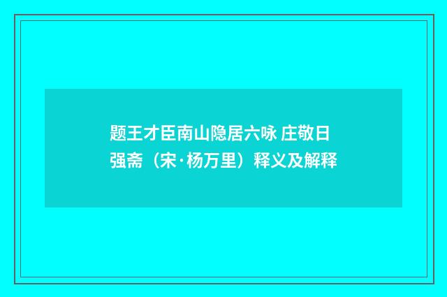 题王才臣南山隐居六咏 庄敬日强斋（宋·杨万里）释义及解释