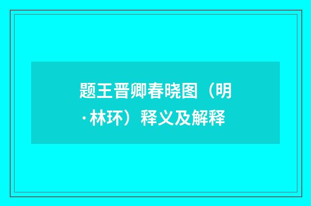 题王晋卿春晓图（明·林环）释义及解释