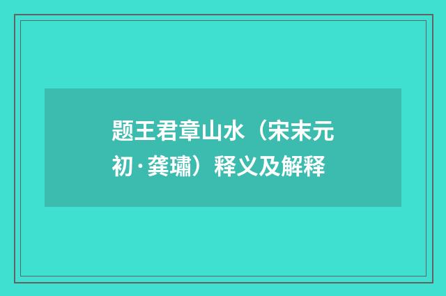 题王君章山水（宋末元初·龚璛）释义及解释
