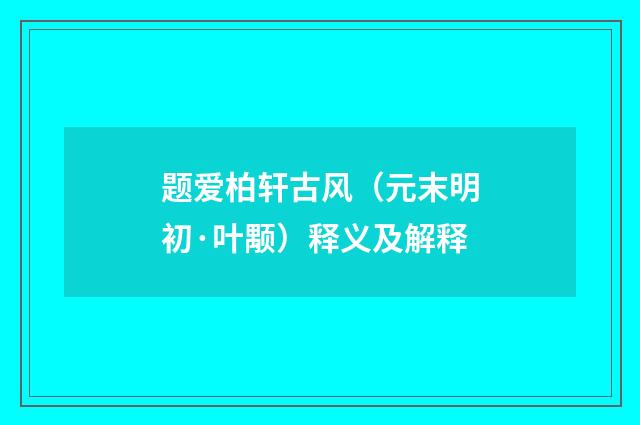 题爱柏轩古风（元末明初·叶颙）释义及解释