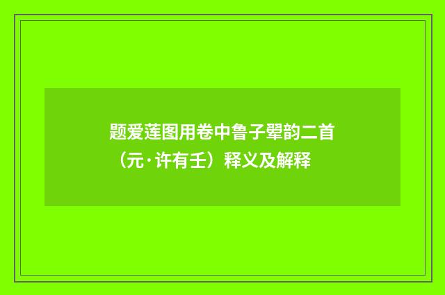 题爱莲图用卷中鲁子翚韵二首（元·许有壬）释义及解释