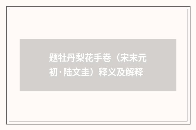 题牡丹梨花手卷（宋末元初·陆文圭）释义及解释