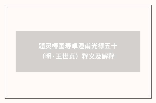 题灵椿图寿卓澄甫光禄五十（明·王世贞）释义及解释