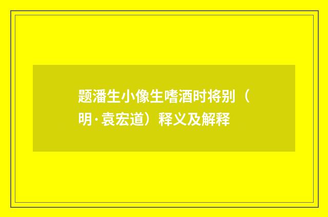 题潘生小像生嗜酒时将别（明·袁宏道）释义及解释