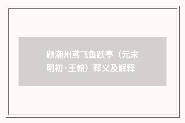题潮州鸢飞鱼跃亭（元末明初·王翰）释义及解释