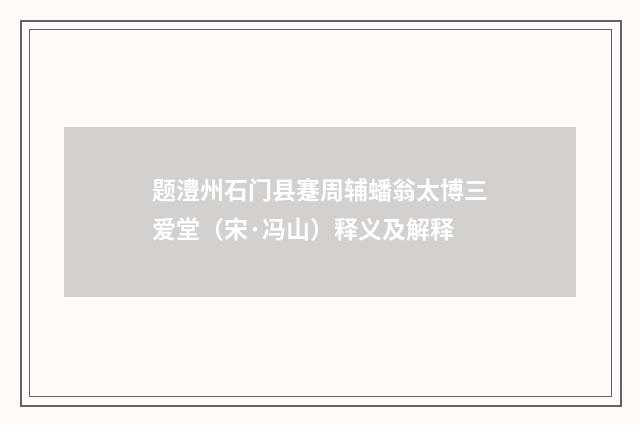 题澧州石门县蹇周辅蟠翁太博三爱堂（宋·冯山）释义及解释