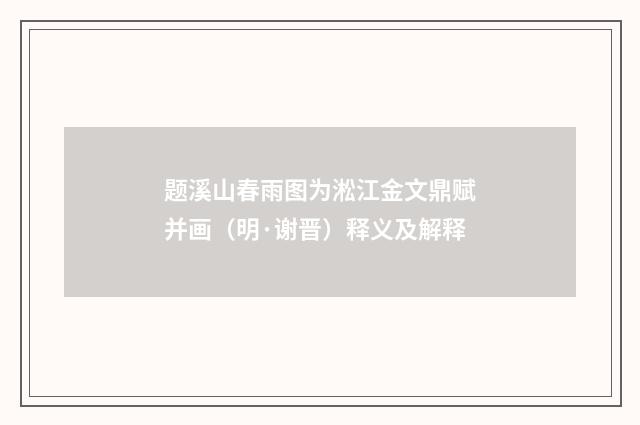 题溪山春雨图为淞江金文鼎赋并画（明·谢晋）释义及解释