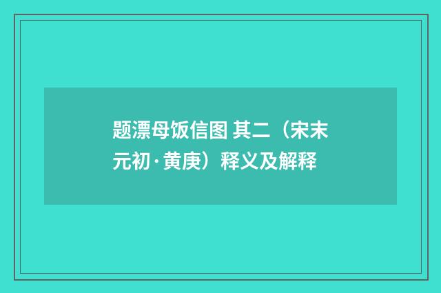 题漂母饭信图 其二（宋末元初·黄庚）释义及解释