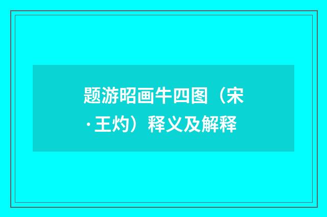 题游昭画牛四图（宋·王灼）释义及解释