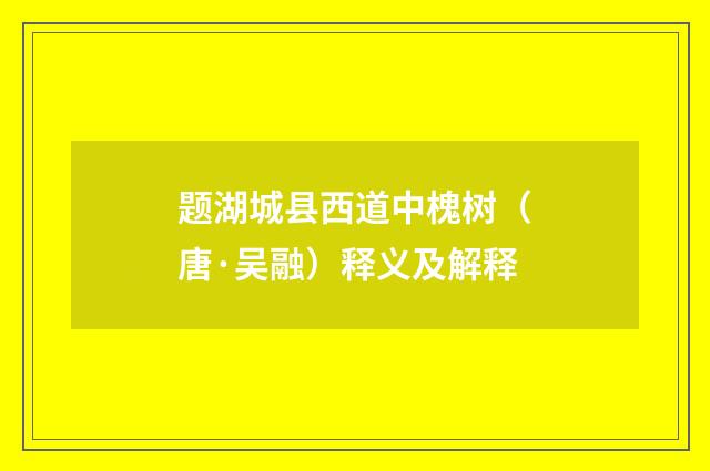 题湖城县西道中槐树（唐·吴融）释义及解释