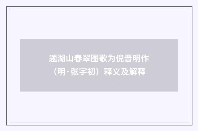 题湖山春翠图歌为倪晋明作（明·张宇初）释义及解释