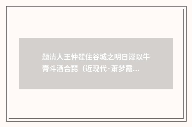 题清人王仲瞿住谷城之明日谨以牛膏斗酒合琵（近现代·萧梦霞）释义及解释