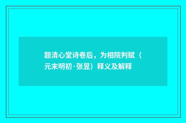 题清心堂诗卷后，为相院判赋（元末明初·张昱）释义及解释