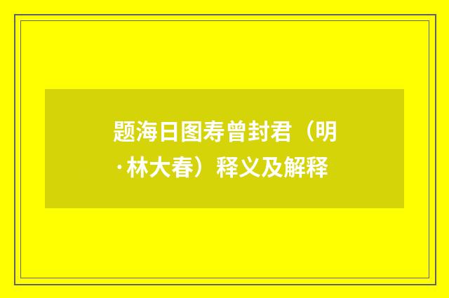 题海日图寿曾封君（明·林大春）释义及解释