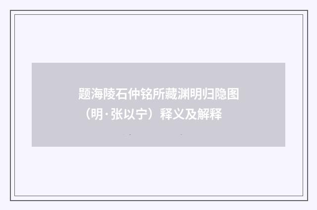题海陵石仲铭所藏渊明归隐图（明·张以宁）释义及解释