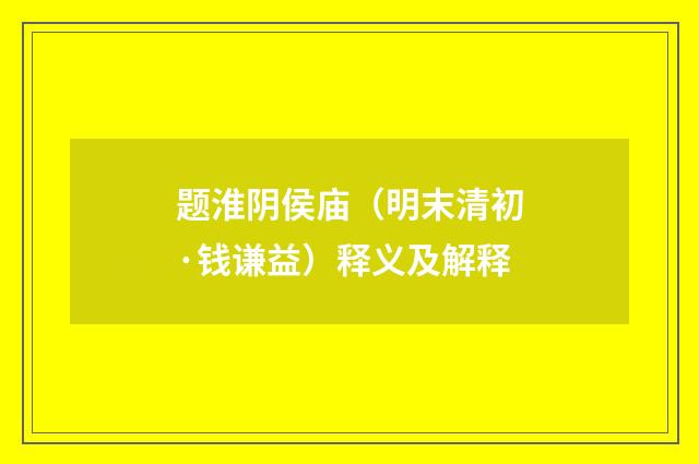 题淮阴侯庙（明末清初·钱谦益）释义及解释