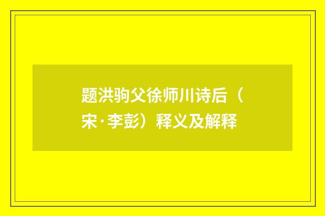 题洪驹父徐师川诗后（宋·李彭）释义及解释