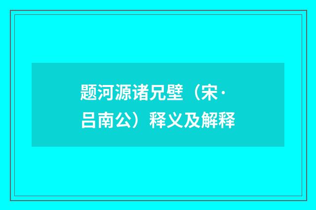 题河源诸兄壁（宋·吕南公）释义及解释