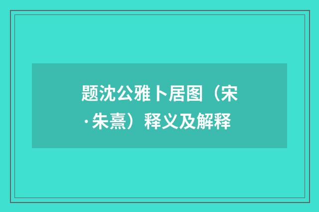 题沈公雅卜居图（宋·朱熹）释义及解释