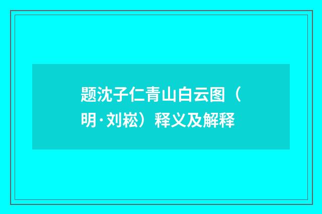 题沈子仁青山白云图（明·刘崧）释义及解释