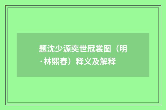 题沈少源奕世冠裳图（明·林熙春）释义及解释