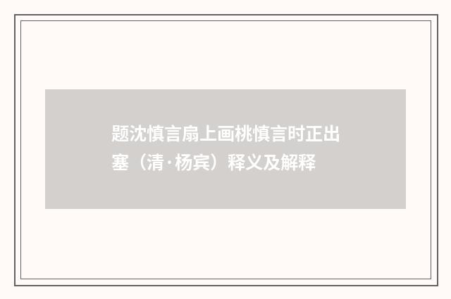 题沈慎言扇上画桃慎言时正出塞（清·杨宾）释义及解释