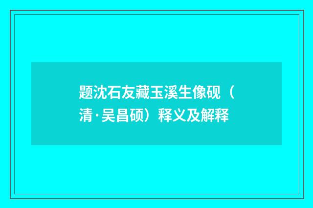 题沈石友藏玉溪生像砚（清·吴昌硕）释义及解释