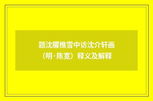 题沈臞樵雪中访沈介轩画（明·陈宽）释义及解释