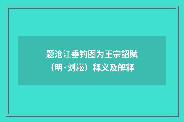 题沧江垂钓图为王宗韶赋（明·刘崧）释义及解释