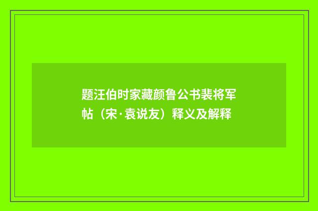 题汪伯时家藏颜鲁公书裴将军帖（宋·袁说友）释义及解释