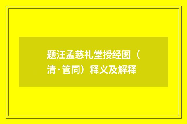 题汪孟慈礼堂授经图（清·管同）释义及解释