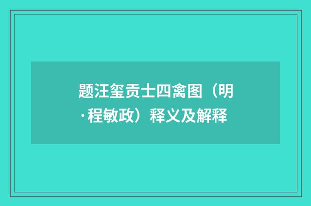 题汪玺贡士四禽图（明·程敏政）释义及解释