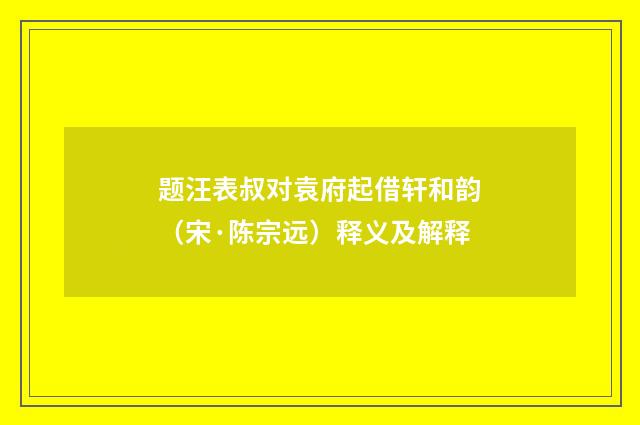 题汪表叔对袁府起借轩和韵（宋·陈宗远）释义及解释