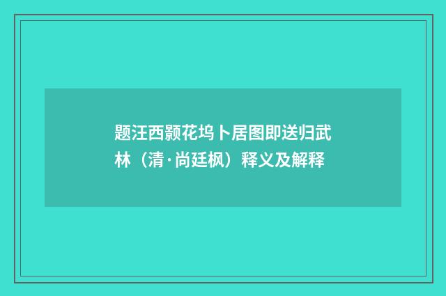 题汪西颢花坞卜居图即送归武林（清·尚廷枫）释义及解释
