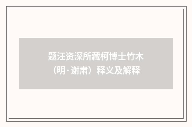 题汪资深所藏柯博士竹木（明·谢肃）释义及解释
