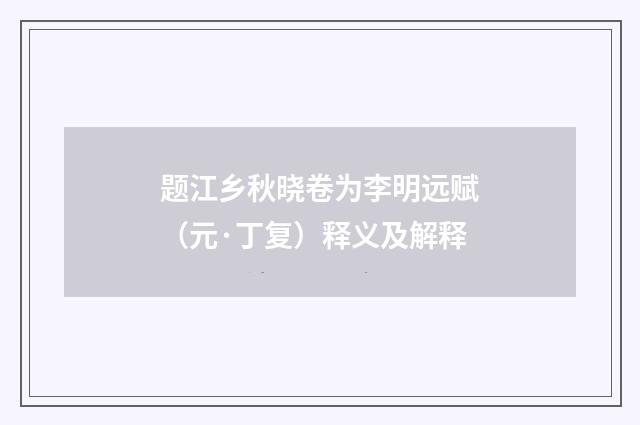 题江乡秋晓卷为李明远赋（元·丁复）释义及解释