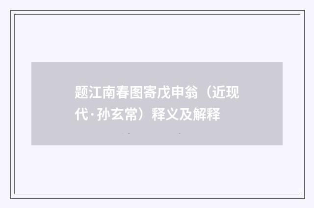 题江南春图寄戊申翁（近现代·孙玄常）释义及解释