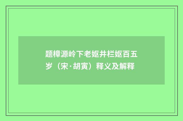 题樟源岭下老妪井栏妪百五岁（宋·胡寅）释义及解释